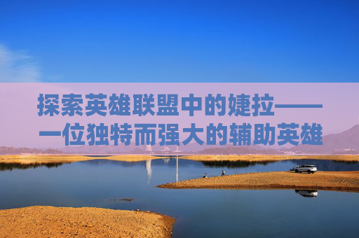 探索英雄联盟中的婕拉——一位独特而强大的辅助英雄,于国泳主任医师简介