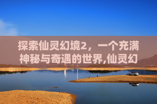 探索仙灵幻境2，一个充满神秘与奇遇的世界,仙灵幻境3