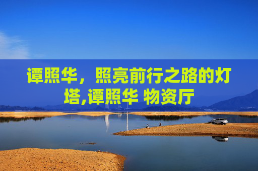 谭照华，照亮前行之路的灯塔,谭照华 物资厅