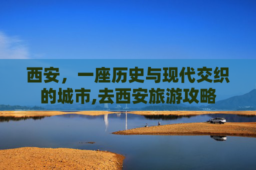 西安，一座历史与现代交织的城市,去西安旅游攻略