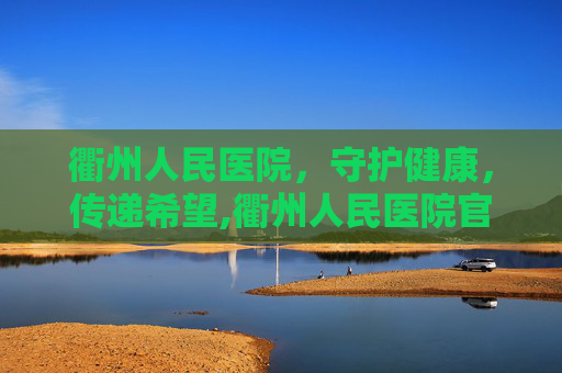 衢州人民医院，守护健康，传递希望,衢州人民医院官网