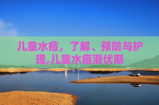 儿童水痘，了解、预防与护理,儿童水痘潜伏期