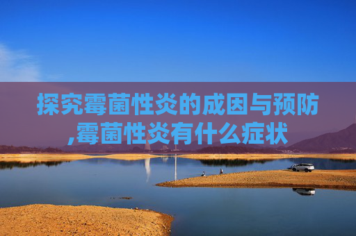探究霉菌性炎的成因与预防,霉菌性炎有什么症状