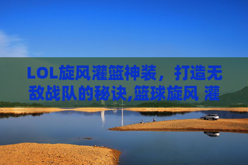 LOL旋风灌篮神装，打造无敌战队的秘诀,篮球旋风 灌篮高手