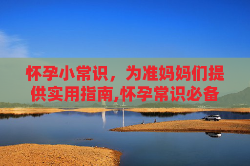 怀孕小常识，为准妈妈们提供实用指南,怀孕常识必备大全