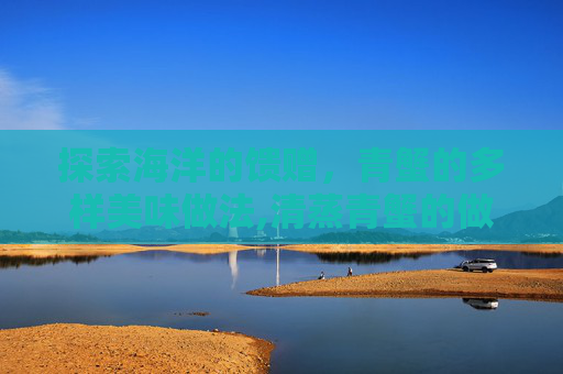 探索海洋的馈赠，青蟹的多样美味做法,清蒸青蟹的做法