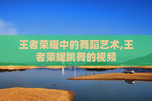 王者荣耀中的舞蹈艺术,王者荣耀跳舞的视频