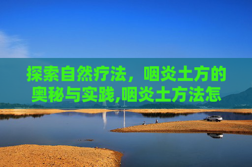 探索自然疗法，咽炎土方的奥秘与实践,咽炎土方法怎么治
