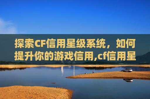 探索CF信用星级系统，如何提升你的游戏信用,cf信用星级怎么提升到4