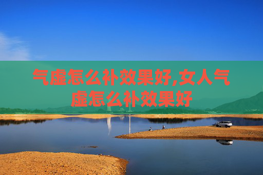 气虚怎么补效果好,女人气虚怎么补效果好