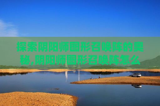 探索阴阳师图形召唤阵的奥秘,阴阳师图形召唤阵怎么用