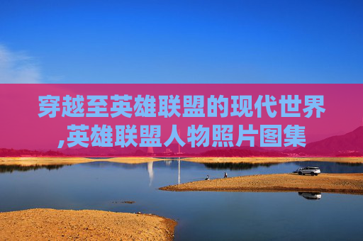 穿越至英雄联盟的现代世界,英雄联盟人物照片图集