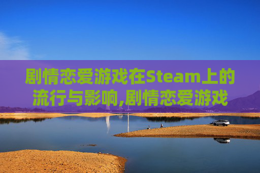 剧情恋爱游戏在Steam上的流行与影响,剧情恋爱游戏,里面有铁布衫,龙爪手,为了救女主