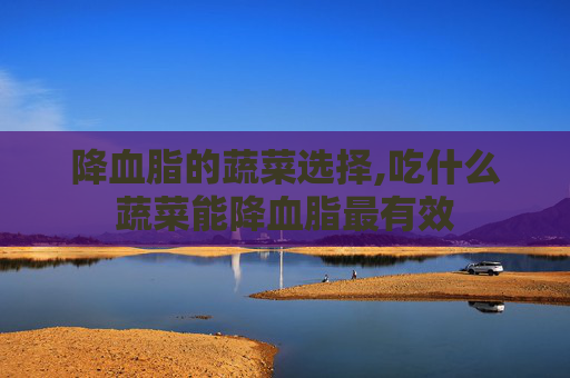 降血脂的蔬菜选择,吃什么蔬菜能降血脂最有效 降血脂的蔬菜选择,吃什么蔬菜能降血脂最有效