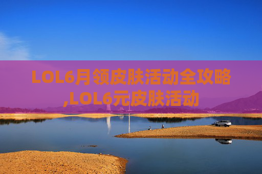 LOL6月领皮肤活动全攻略,LOL6元皮肤活动