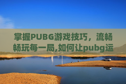 掌握PUBG游戏技巧，流畅畅玩每一局,如何让pubg运行更流畅