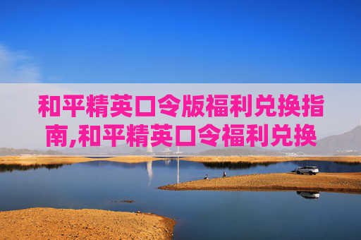 和平精英口令版福利兑换指南,和平精英口令福利兑换码是多少2025年
