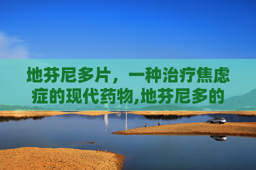 地芬尼多片，一种治疗焦虑症的现代药物,地芬尼多的作用和用法用量