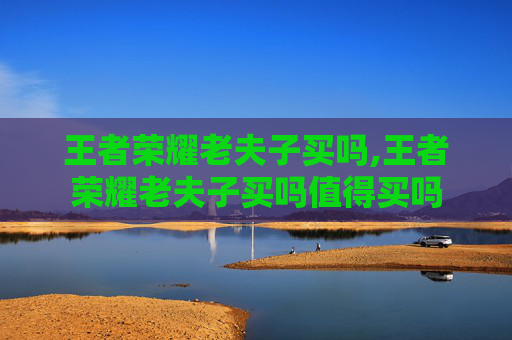 王者荣耀老夫子买吗,王者荣耀老夫子买吗值得买吗