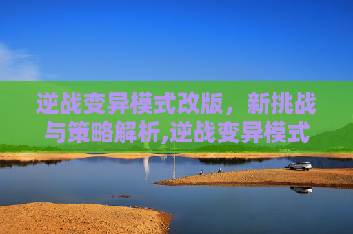 逆战变异模式改版，新挑战与策略解析,逆战变异模式改版怎么玩