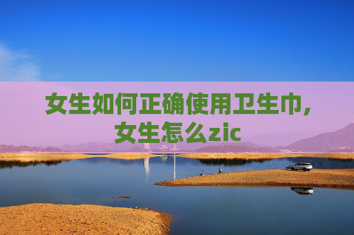 女生如何正确使用卫生巾,女生怎么zic