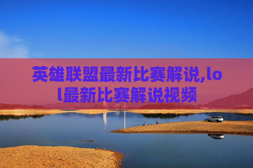 英雄联盟最新比赛解说,lol最新比赛解说视频