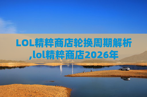 LOL精粹商店轮换周期解析,lol精粹商店2026年