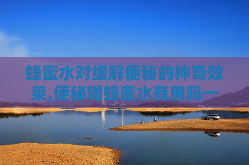 蜂蜜水对缓解便秘的神奇效果,便秘喝蜂蜜水有用吗一天喝几次