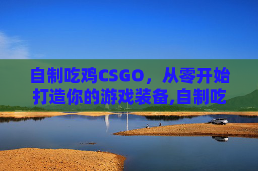 自制吃鸡CSGO，从零开始打造你的游戏装备,自制吃鸡游戏