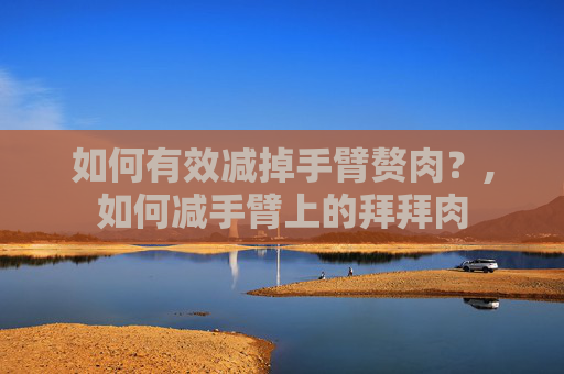 如何有效减掉手臂赘肉？,如何减手臂上的拜拜肉