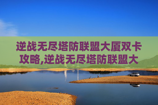 逆战无尽塔防联盟大厦双卡攻略,逆战无尽塔防联盟大厦怎么开