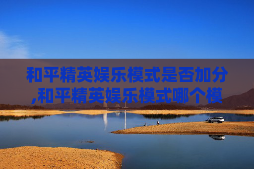 和平精英娱乐模式是否加分,和平精英娱乐模式哪个模式加经验最多