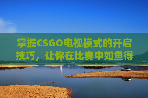 掌握CSGO电视模式的开启技巧，让你在比赛中如鱼得水,csgo电视模式怎么开