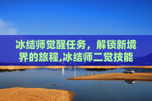 冰结师觉醒任务，解锁新境界的旅程,冰结师二觉技能视频