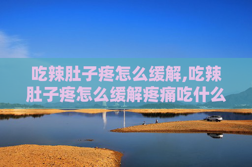 吃辣肚子疼怎么缓解,吃辣肚子疼怎么缓解疼痛吃什么药