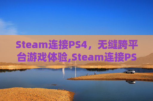 Steam连接PS4，无缝跨平台游戏体验,Steam连接PS5手柄延迟大