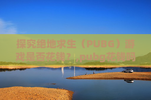探究绝地求生（PUBG）游戏是否花钱？,pubg花钱吗