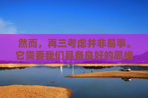 然而，再三考虑并非易事。它需要我们具备良好的思维能力和耐心。在这个过程中，我们可能会遇到各种困难和挑战，如时间紧迫、信息过载等。但是，只要我们坚持不懈，就能够克服这些困难，实现自己的目标。,再三考虑的英文