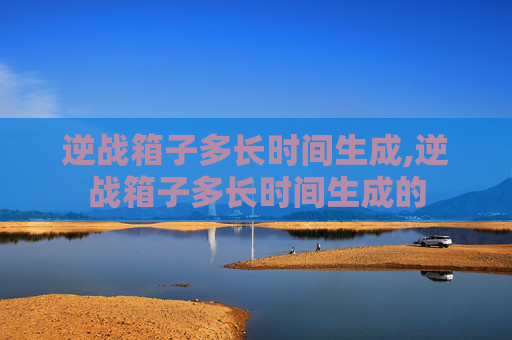 逆战箱子多长时间生成,逆战箱子多长时间生成的