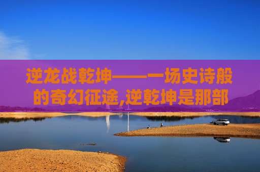 逆龙战乾坤——一场史诗般的奇幻征途,逆乾坤是那部小说里的