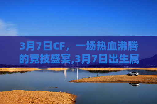 3月7日CF，一场热血沸腾的竞技盛宴,3月7日出生属于什么星座