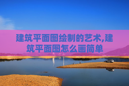 建筑平面图绘制的艺术,建筑平面图怎么画简单
