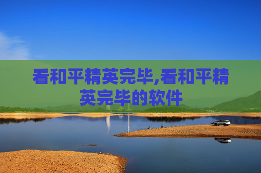 看和平精英完毕,看和平精英完毕的软件