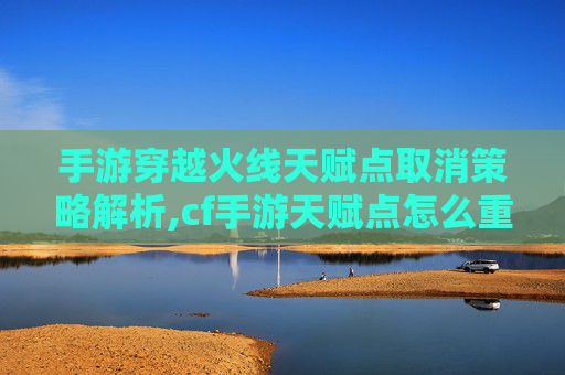 手游穿越火线天赋点取消策略解析,cf手游天赋点怎么重置
