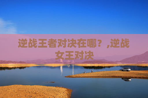 逆战王者对决在哪？,逆战女王对决