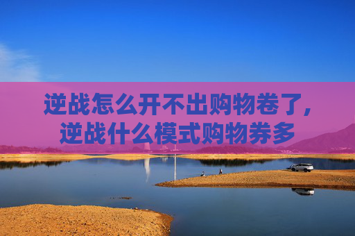 逆战怎么开不出购物卷了,逆战什么模式购物券多