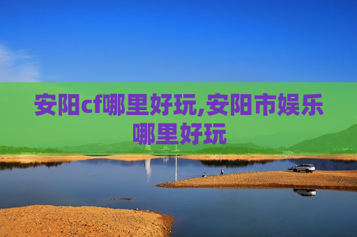 安阳cf哪里好玩,安阳市娱乐哪里好玩