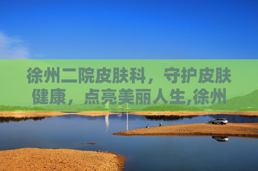 徐州二院皮肤科，守护皮肤健康，点亮美丽人生,徐州二院皮肤科谁厉害