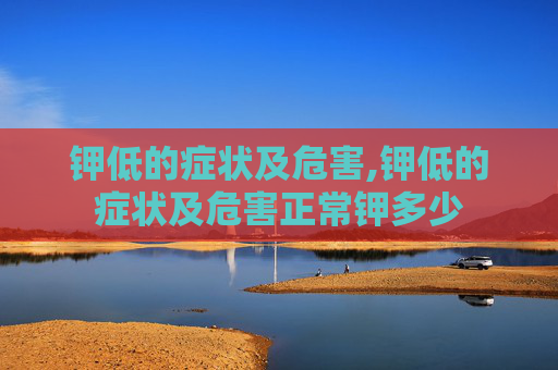 钾低的症状及危害,钾低的症状及危害正常钾多少
