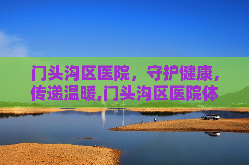 门头沟区医院，守护健康，传递温暖,门头沟区医院体检中心
